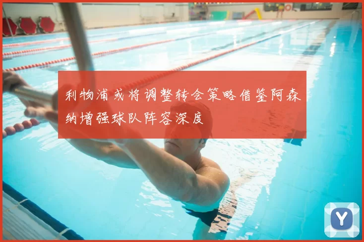 利物浦或将调整转会策略借鉴阿森纳增强球队阵容深度