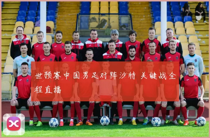 世预赛中国男足对阵沙特 关键战全程直播