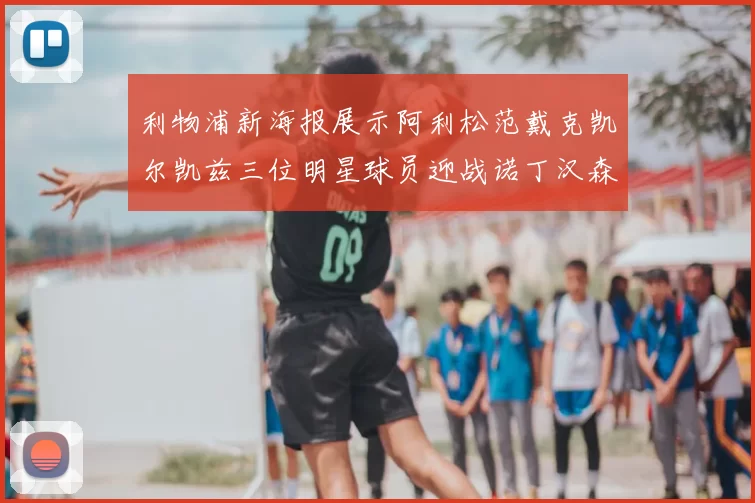 利物浦新海报展示阿利松范戴克凯尔凯兹三位明星球员迎战诺丁汉森林
