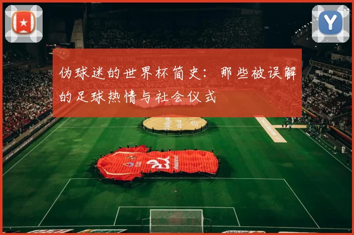 伪球迷的世界杯简史：那些被误解的足球热情与社会仪式
