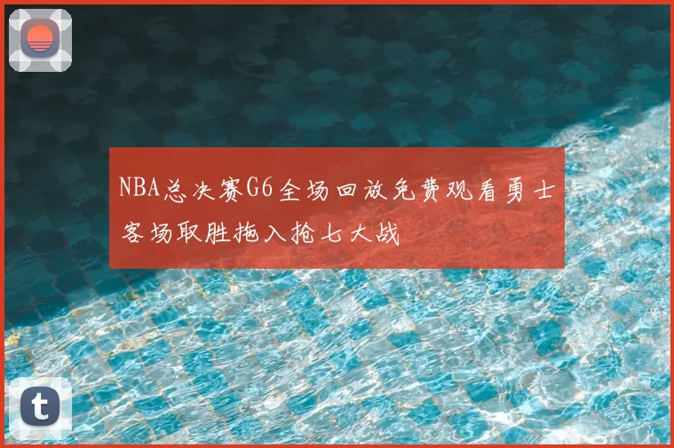 NBA总决赛G6全场回放免费观看勇士客场取胜拖入抢七大战