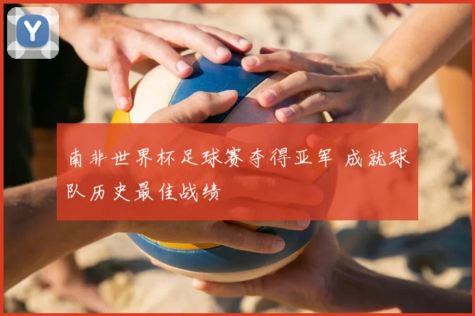 南非世界杯足球赛夺得亚军 成就球队历史最佳战绩