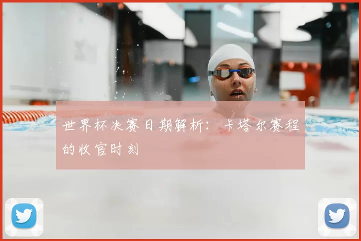 世界杯决赛日期解析:卡塔尔赛程的收官时刻