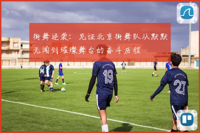 街舞逆袭:见证北京街舞队从默默无闻到璀璨舞台的奋斗历程