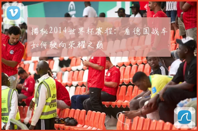 揭秘2014世界杯赛程:看德国战车如何驶向荣耀之巅