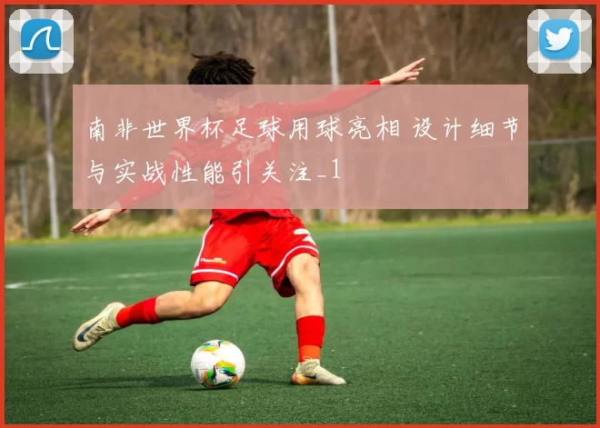 南非世界杯足球用球亮相 设计细节与实战性能引关注_1