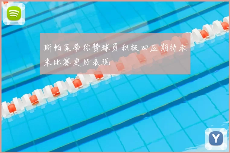 斯帕莱蒂称赞球员积极回应期待未来比赛更好表现