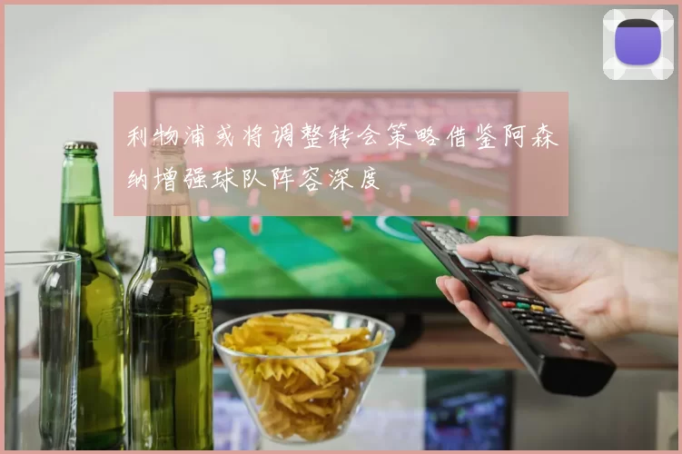 利物浦或将调整转会策略借鉴阿森纳增强球队阵容深度