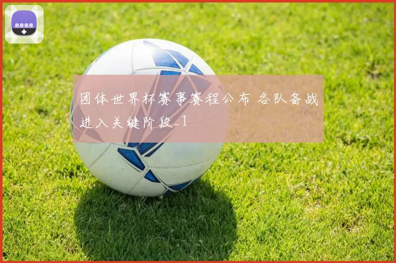 团体世界杯赛事赛程公布 各队备战进入关键阶段_1