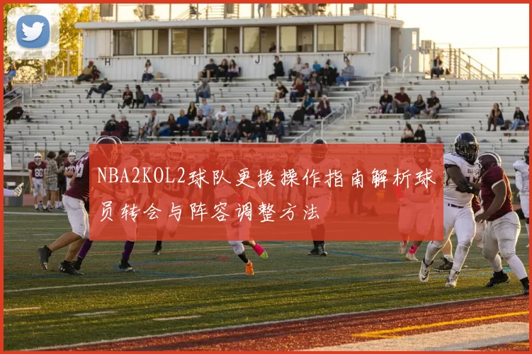 NBA2KOL2球队更换操作指南解析球员转会与阵容调整方法