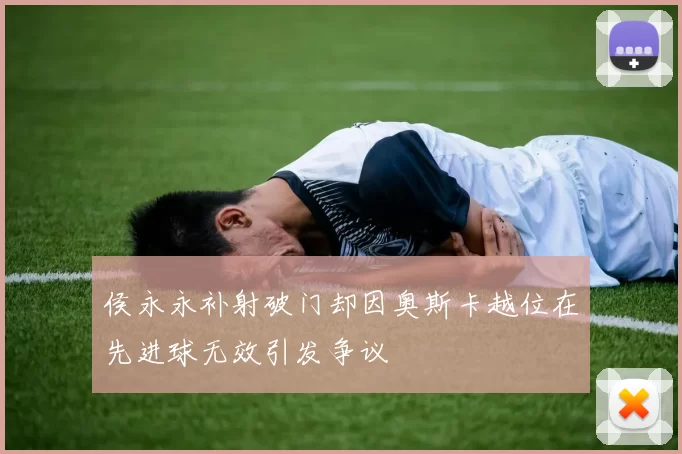 侯永永补射破门却因奥斯卡越位在先进球无效引发争议