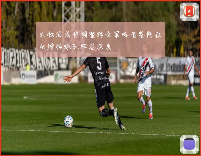 利物浦或将调整转会策略借鉴阿森纳增强球队阵容深度