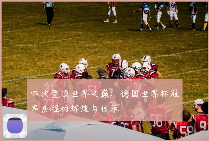 四次登顶世界之巅:德国世界杯冠军历程的辉煌与传承